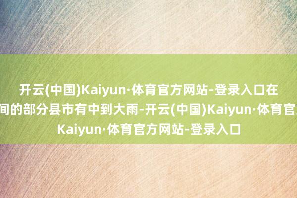 开云(中国)Kaiyun·体育官方网站-登录入口在西北部、黄淮之间的部分县市有中到大雨-开云(中国)Kaiyun·体育官方网站-登录入口