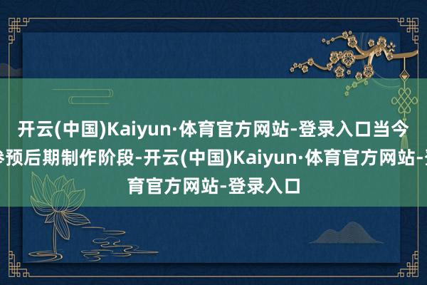 开云(中国)Kaiyun·体育官方网站-登录入口当今该剧已参预后期制作阶段-开云(中国)Kaiyun·体育官方网站-登录入口