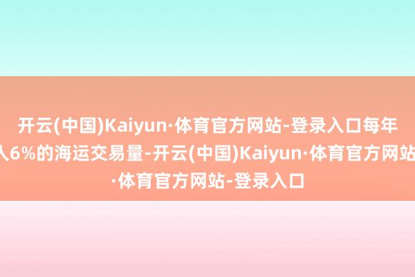 开云(中国)Kaiyun·体育官方网站-登录入口每年承载着各人6%的海运交易量-开云(中国)Kaiyun·体育官方网站-登录入口