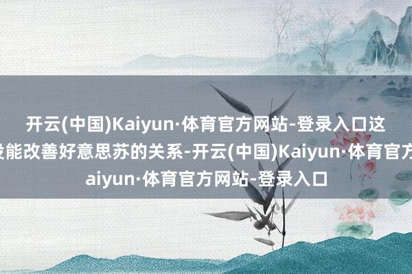 开云(中国)Kaiyun·体育官方网站-登录入口这一波融合不仅没能改善好意思苏的关系-开云(中国)Kaiyun·体育官方网站-登录入口