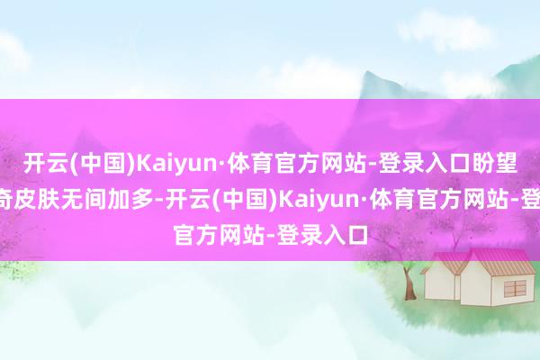 开云(中国)Kaiyun·体育官方网站-登录入口盼望2的传奇皮肤无间加多-开云(中国)Kaiyun·体育官方网站-登录入口