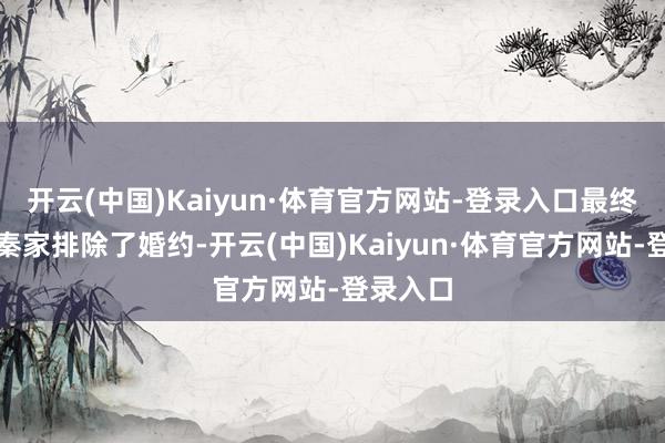 开云(中国)Kaiyun·体育官方网站-登录入口最终霍家与秦家排除了婚约-开云(中国)Kaiyun·体育官方网站-登录入口