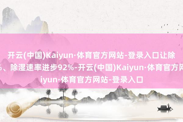 开云(中国)Kaiyun·体育官方网站-登录入口让除湿量进步83%、除湿速率进步92%-开云(中国)Kaiyun·体育官方网站-登录入口