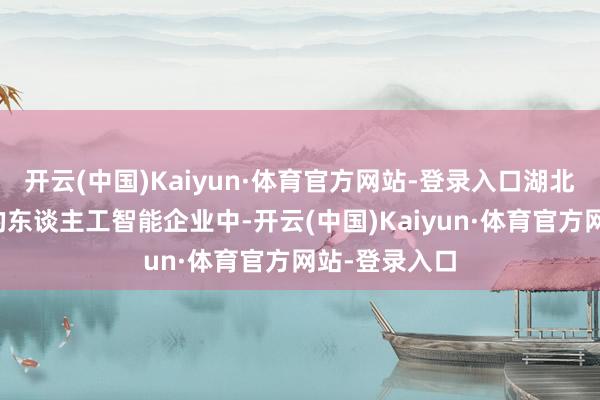 开云(中国)Kaiyun·体育官方网站-登录入口湖北省通过评估的东谈主工智能企业中-开云(中国)Kaiyun·体育官方网站-登录入口