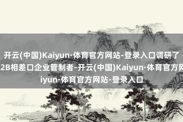 开云(中国)Kaiyun·体育官方网站-登录入口调研了150家中国 B2B相差口企业管制者-开云(中国)Kaiyun·体育官方网站-登录入口