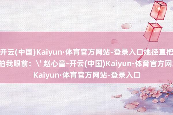 开云(中国)Kaiyun·体育官方网站-登录入口她径直把心计学讲义拍我眼前：' 赵心童-开云(中国)Kaiyun·体育官方网站-登录入口