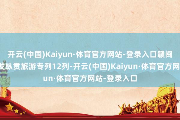 开云(中国)Kaiyun·体育官方网站-登录入口赣闽两省累计始发纵贯旅游专列12列-开云(中国)Kaiyun·体育官方网站-登录入口