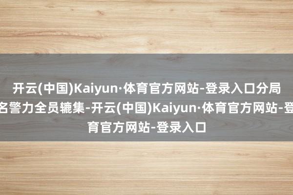 开云(中国)Kaiyun·体育官方网站-登录入口分局600余名警力全员辘集-开云(中国)Kaiyun·体育官方网站-登录入口