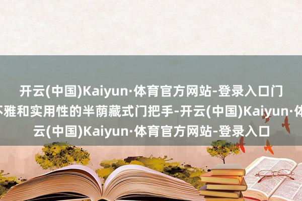 开云(中国)Kaiyun·体育官方网站-登录入口门把手使用兼顾好意思不雅和实用性的半荫藏式门把手-开云(中国)Kaiyun·体育官方网站-登录入口