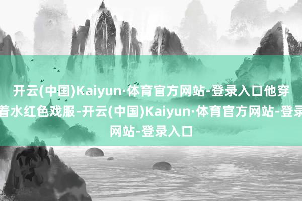 开云(中国)Kaiyun·体育官方网站-登录入口他穿戴沉着水红色戏服-开云(中国)Kaiyun·体育官方网站-登录入口