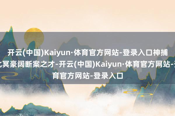 开云(中国)Kaiyun·体育官方网站-登录入口神捕营的萧北冥豪阔断案之才-开云(中国)Kaiyun·体育官方网站-登录入口