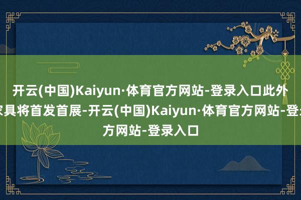 开云(中国)Kaiyun·体育官方网站-登录入口此外多款家具将首发首展-开云(中国)Kaiyun·体育官方网站-登录入口