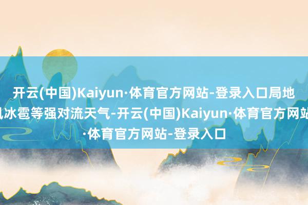 开云(中国)Kaiyun·体育官方网站-登录入口局地有雷暴大风冰雹等强对流天气-开云(中国)Kaiyun·体育官方网站-登录入口