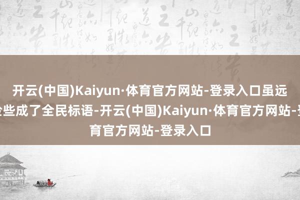 开云(中国)Kaiyun·体育官方网站-登录入口虽远必诛”险些成了全民标语-开云(中国)Kaiyun·体育官方网站-登录入口