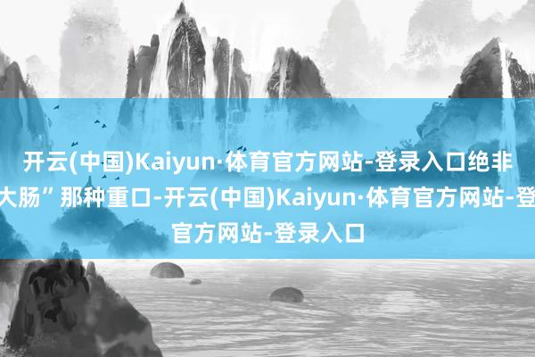 开云(中国)Kaiyun·体育官方网站-登录入口绝非“九转大肠”那种重口-开云(中国)Kaiyun·体育官方网站-登录入口