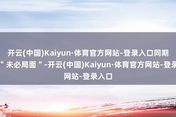 开云(中国)Kaiyun·体育官方网站-登录入口同期目的＂未必局面＂-开云(中国)Kaiyun·体育官方网站-登录入口