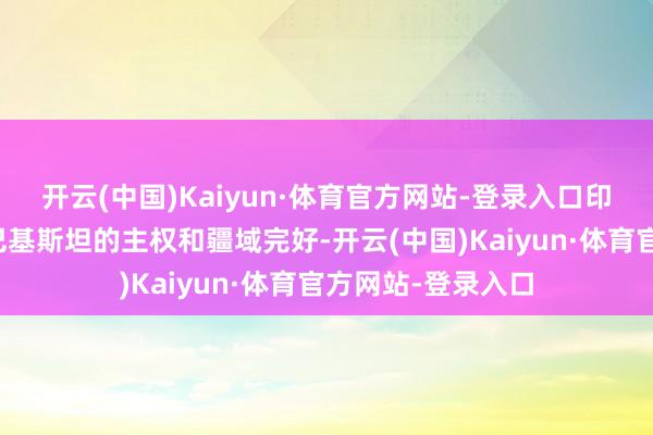 开云(中国)Kaiyun·体育官方网站-登录入口印度的要紧滋扰了巴基斯坦的主权和疆域完好-开云(中国)Kaiyun·体育官方网站-登录入口