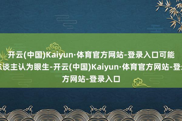 开云(中国)Kaiyun·体育官方网站-登录入口可能不少东谈主认为眼生-开云(中国)Kaiyun·体育官方网站-登录入口