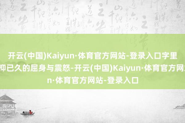 开云(中国)Kaiyun·体育官方网站-登录入口字里行间尽是压抑已久的屈身与震怒-开云(中国)Kaiyun·体育官方网站-登录入口