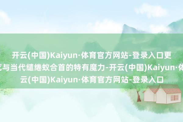 开云(中国)Kaiyun·体育官方网站-登录入口更深刻感受到了传统工艺与当代缱绻蚁合首的特有魔力-开云(中国)Kaiyun·体育官方网站-登录入口