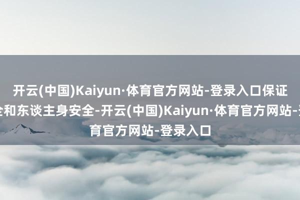 开云(中国)Kaiyun·体育官方网站-登录入口保证功课安全和东谈主身安全-开云(中国)Kaiyun·体育官方网站-登录入口