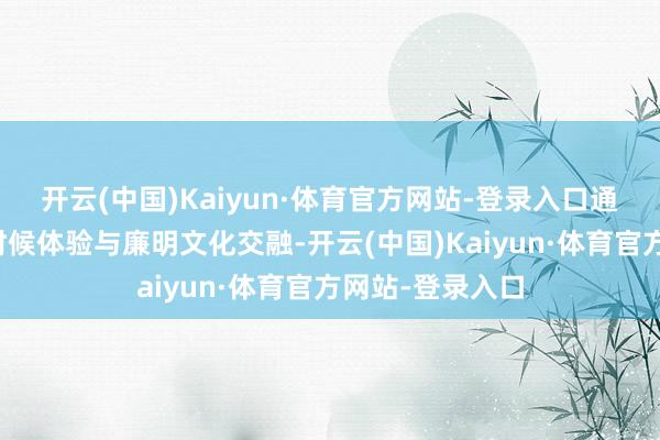 开云(中国)Kaiyun·体育官方网站-登录入口通过非遗代表性时候体验与廉明文化交融-开云(中国)Kaiyun·体育官方网站-登录入口
