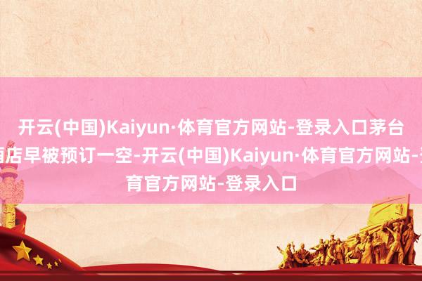 开云(中国)Kaiyun·体育官方网站-登录入口茅台外洋大酒店早被预订一空-开云(中国)Kaiyun·体育官方网站-登录入口