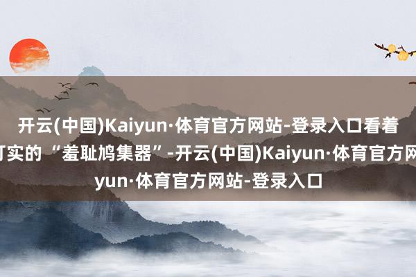 开云(中国)Kaiyun·体育官方网站-登录入口看着无害却是实打实的 “羞耻鸠集器”-开云(中国)Kaiyun·体育官方网站-登录入口