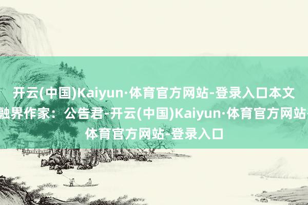 开云(中国)Kaiyun·体育官方网站-登录入口本文源自：金融界作家：公告君-开云(中国)Kaiyun·体育官方网站-登录入口