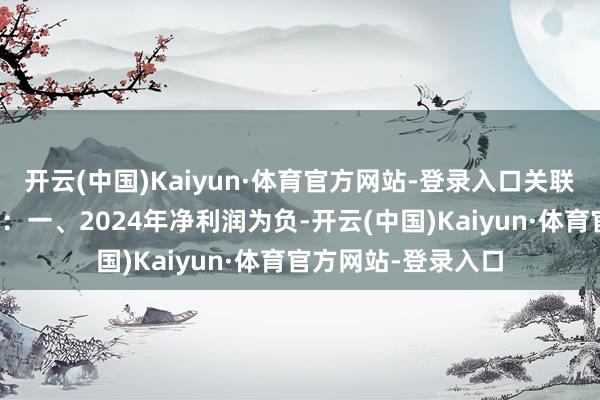 开云(中国)Kaiyun·体育官方网站-登录入口关联权益变动情况如下：一、2024年净利润为负-开云(中国)Kaiyun·体育官方网站-登录入口