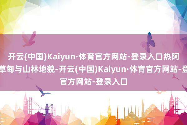 开云(中国)Kaiyun·体育官方网站-登录入口热阿线峻岭草甸与山林地貌-开云(中国)Kaiyun·体育官方网站-登录入口