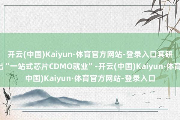 开云(中国)Kaiyun·体育官方网站-登录入口其研发、工艺团队打造出“一站式芯片CDMO就业”-开云(中国)Kaiyun·体育官方网站-登录入口