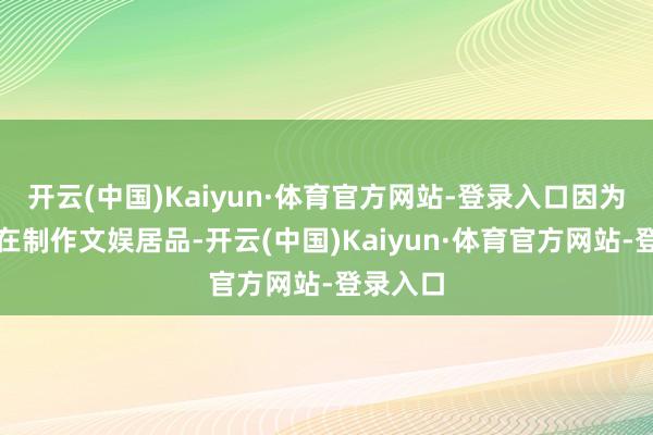 开云(中国)Kaiyun·体育官方网站-登录入口因为咱们是在制作文娱居品-开云(中国)Kaiyun·体育官方网站-登录入口