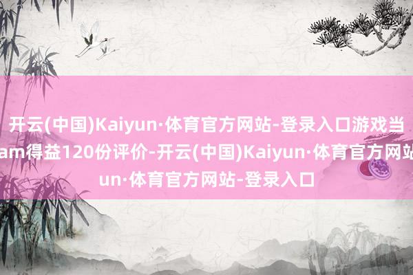 开云(中国)Kaiyun·体育官方网站-登录入口游戏当今共在Steam得益120份评价-开云(中国)Kaiyun·体育官方网站-登录入口
