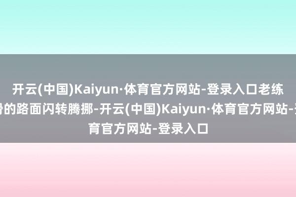 开云(中国)Kaiyun·体育官方网站-登录入口老练地在湿滑的路面闪转腾挪-开云(中国)Kaiyun·体育官方网站-登录入口