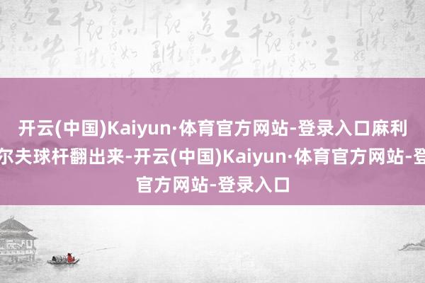 开云(中国)Kaiyun·体育官方网站-登录入口麻利地把高尔夫球杆翻出来-开云(中国)Kaiyun·体育官方网站-登录入口