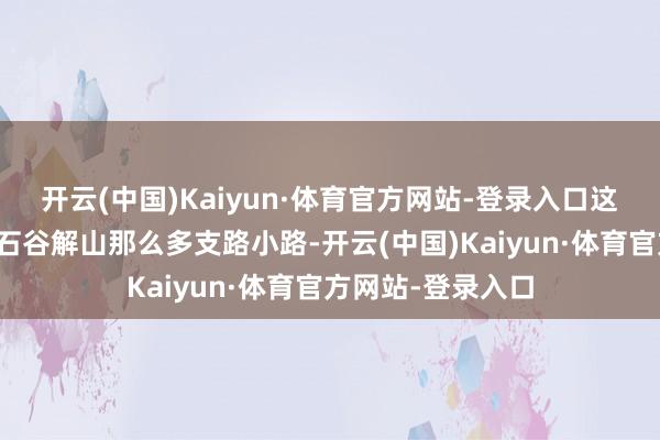 开云(中国)Kaiyun·体育官方网站-登录入口这心也太大了吧？石谷解山那么多支路小路-开云(中国)Kaiyun·体育官方网站-登录入口