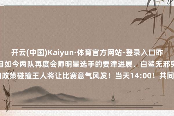 开云(中国)Kaiyun·体育官方网站-登录入口昨年的精彩对决仍百不获一在目如今两队再度会师明星选手的要津进展、白鲨无邪突击与 AG 体系化运营的政策碰撞王人将让比赛意气风发！当天14:00！共同见证 CFPL 夏日赛冠军的出生！-开云(中国)Kaiyun·体育官方网站-登录入口