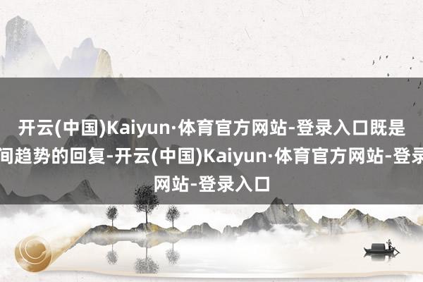 开云(中国)Kaiyun·体育官方网站-登录入口既是对期间趋势的回复-开云(中国)Kaiyun·体育官方网站-登录入口