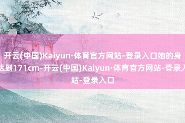开云(中国)Kaiyun·体育官方网站-登录入口她的身高达到171cm-开云(中国)Kaiyun·体育官方网站-登录入口