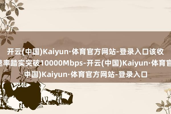 开云(中国)Kaiyun·体育官方网站-登录入口该收集端到端高下行速率踏实突破10000Mbps-开云(中国)Kaiyun·体育官方网站-登录入口