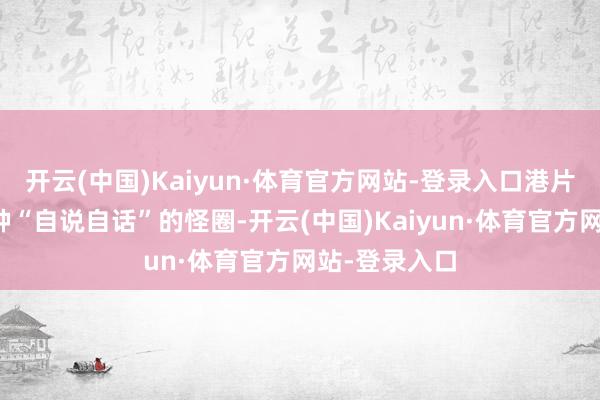 开云(中国)Kaiyun·体育官方网站-登录入口港片迟缓堕入一种“自说自话”的怪圈-开云(中国)Kaiyun·体育官方网站-登录入口