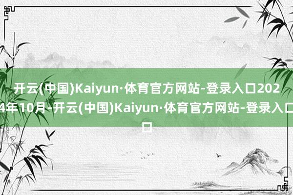 开云(中国)Kaiyun·体育官方网站-登录入口　　2024年10月-开云(中国)Kaiyun·体育官方网站-登录入口