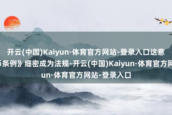开云(中国)Kaiyun·体育官方网站-登录入口这意味着《相识币条例》细密成为法规-开云(中国)Kaiyun·体育官方网站-登录入口