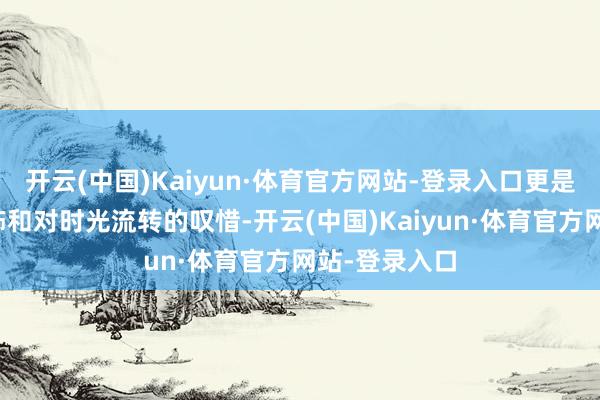 开云(中国)Kaiyun·体育官方网站-登录入口更是对生命的奖饰和对时光流转的叹惜-开云(中国)Kaiyun·体育官方网站-登录入口