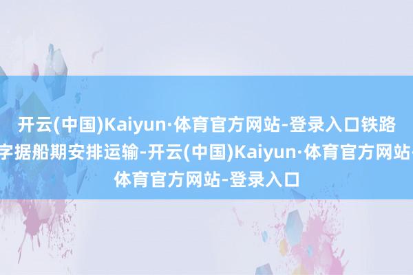 开云(中国)Kaiyun·体育官方网站-登录入口铁路部门坐窝字据船期安排运输-开云(中国)Kaiyun·体育官方网站-登录入口