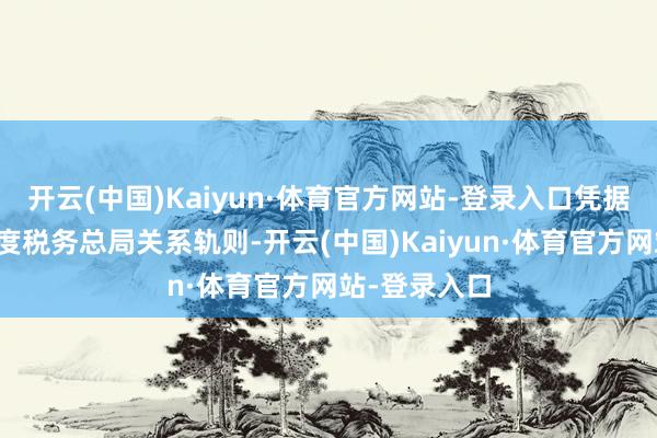 开云(中国)Kaiyun·体育官方网站-登录入口凭据财政部、国度税务总局关系轨则-开云(中国)Kaiyun·体育官方网站-登录入口