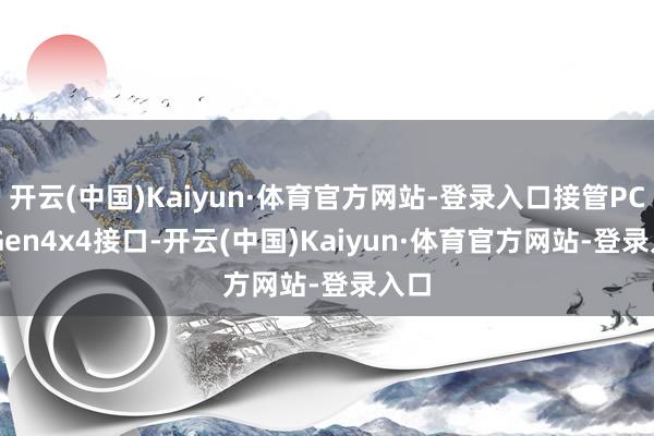 开云(中国)Kaiyun·体育官方网站-登录入口接管PCIe Gen4x4接口-开云(中国)Kaiyun·体育官方网站-登录入口