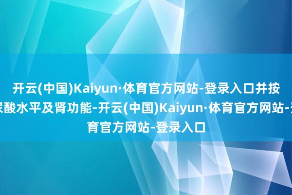 开云(中国)Kaiyun·体育官方网站-登录入口并按期监测尿酸水平及肾功能-开云(中国)Kaiyun·体育官方网站-登录入口