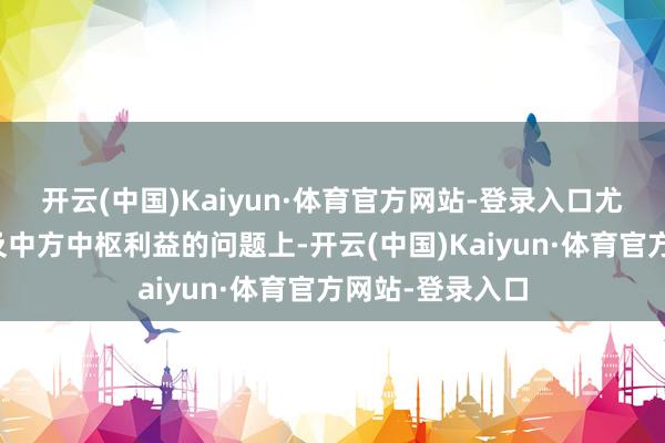 开云(中国)Kaiyun·体育官方网站-登录入口尤其在台湾等波及中方中枢利益的问题上-开云(中国)Kaiyun·体育官方网站-登录入口